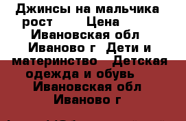 Джинсы на мальчика, рост 128 › Цена ­ 450 - Ивановская обл., Иваново г. Дети и материнство » Детская одежда и обувь   . Ивановская обл.,Иваново г.